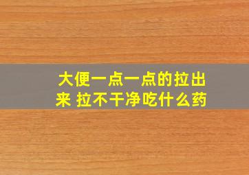 大便一点一点的拉出来 拉不干净吃什么药